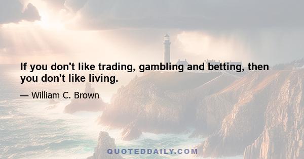 If you don't like trading, gambling and betting, then you don't like living.