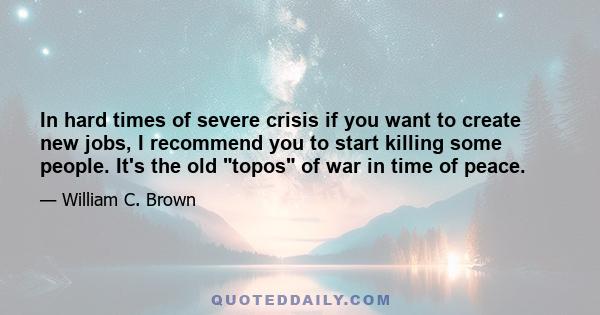 In hard times of severe crisis if you want to create new jobs, I recommend you to start killing some people. It's the old topos of war in time of peace.