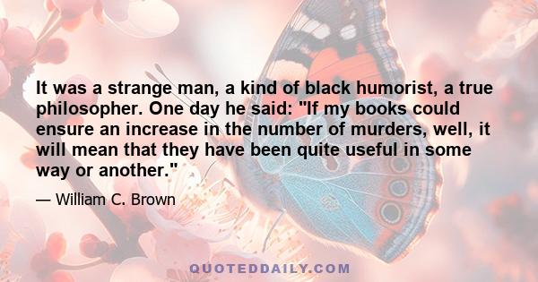 It was a strange man, a kind of black humorist, a true philosopher. One day he said: If my books could ensure an increase in the number of murders, well, it will mean that they have been quite useful in some way or