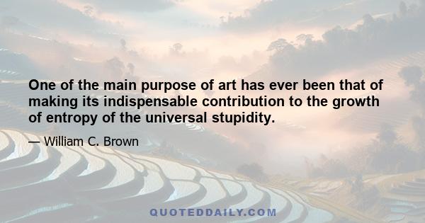 One of the main purpose of art has ever been that of making its indispensable contribution to the growth of entropy of the universal stupidity.