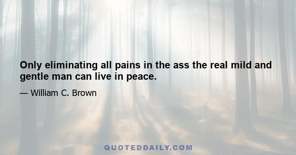 Only eliminating all pains in the ass the real mild and gentle man can live in peace.