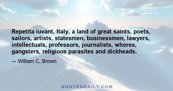 Repetita iuvant. Italy, a land of great saints, poets, sailors, artists, statesmen, businessmen, lawyers, intellectuals, professors, journalists, whores, gangsters, religious parasites and dickheads.