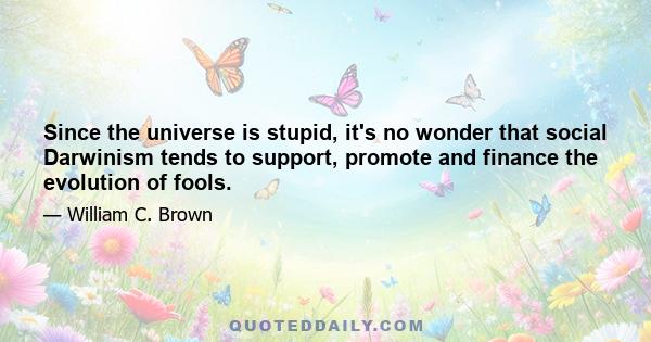 Since the universe is stupid, it's no wonder that social Darwinism tends to support, promote and finance the evolution of fools.