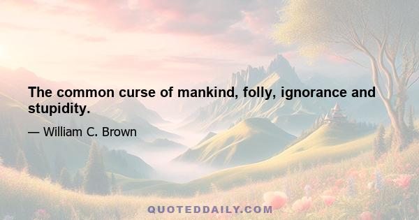 The common curse of mankind, folly, ignorance and stupidity.