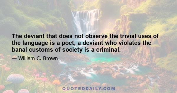 The deviant that does not observe the trivial uses of the language is a poet, a deviant who violates the banal customs of society is a criminal.