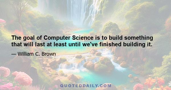 The goal of Computer Science is to build something that will last at least until we've finished building it.