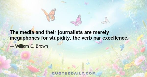 The media and their journalists are merely megaphones for stupidity, the verb par excellence.