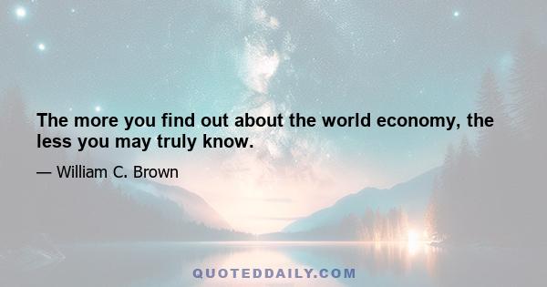 The more you find out about the world economy, the less you may truly know.