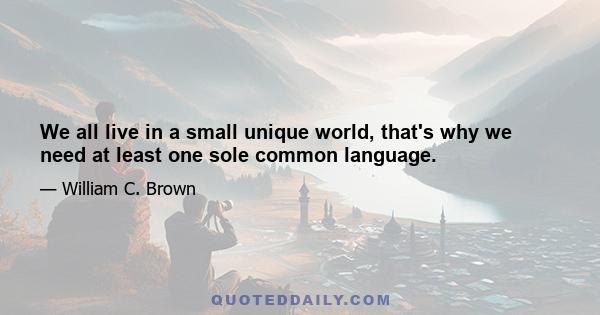 We all live in a small unique world, that's why we need at least one sole common language.