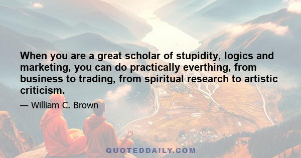 When you are a great scholar of stupidity, logics and marketing, you can do practically everthing, from business to trading, from spiritual research to artistic criticism.