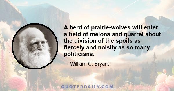 A herd of prairie-wolves will enter a field of melons and quarrel about the division of the spoils as fiercely and noisily as so many politicians.