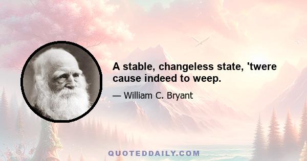 A stable, changeless state, 'twere cause indeed to weep.