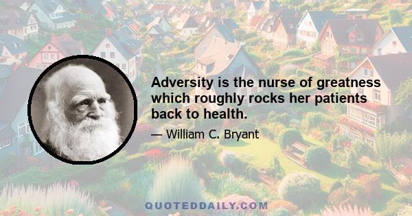 Adversity is the nurse of greatness which roughly rocks her patients back to health.