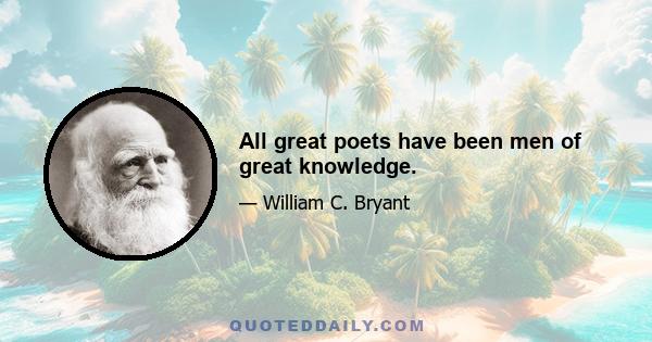 All great poets have been men of great knowledge.