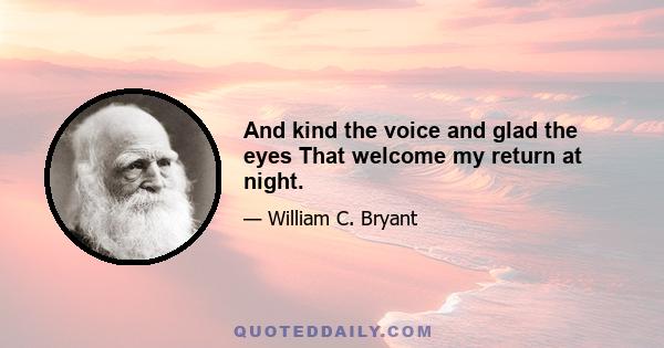 And kind the voice and glad the eyes That welcome my return at night.