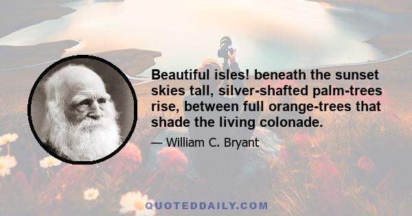 Beautiful isles! beneath the sunset skies tall, silver-shafted palm-trees rise, between full orange-trees that shade the living colonade.