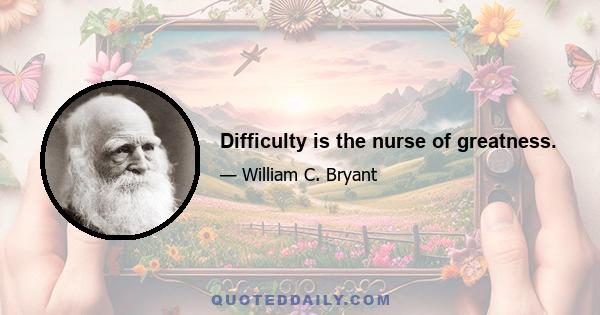 Difficulty is the nurse of greatness.