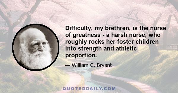 Difficulty, my brethren, is the nurse of greatness - a harsh nurse, who roughly rocks her foster children into strength and athletic proportion.