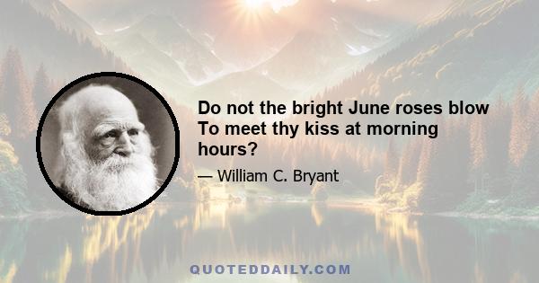 Do not the bright June roses blow To meet thy kiss at morning hours?