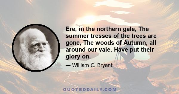 Ere, in the northern gale, The summer tresses of the trees are gone, The woods of Autumn, all around our vale, Have put their glory on.