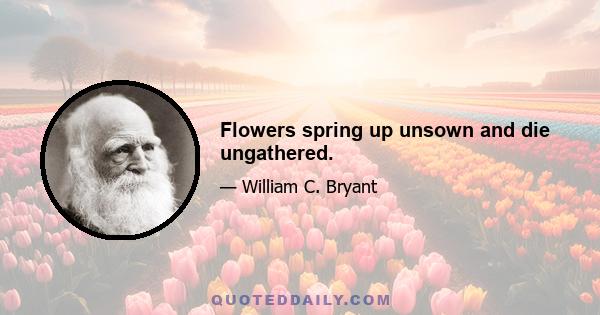 Flowers spring up unsown and die ungathered.