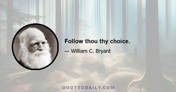 Follow thou thy choice.