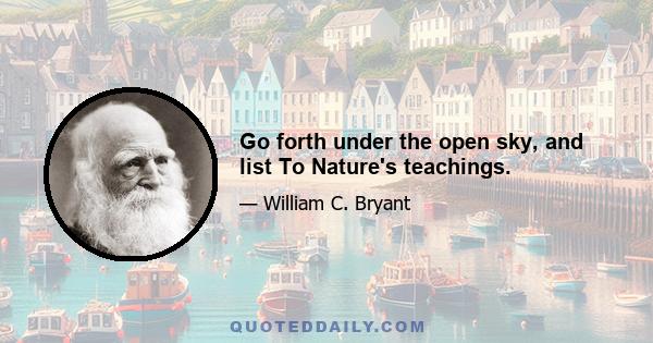 Go forth under the open sky, and list To Nature's teachings.