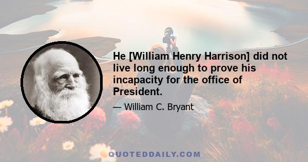 He [William Henry Harrison] did not live long enough to prove his incapacity for the office of President.