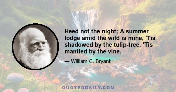 Heed not the night; A summer lodge amid the wild is mine, 'Tis shadowed by the tulip-tree, 'Tis mantled by the vine.