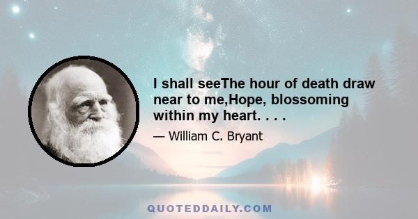 I shall seeThe hour of death draw near to me,Hope, blossoming within my heart. . . .