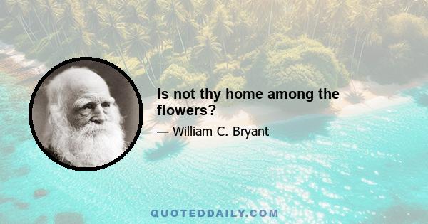 Is not thy home among the flowers?