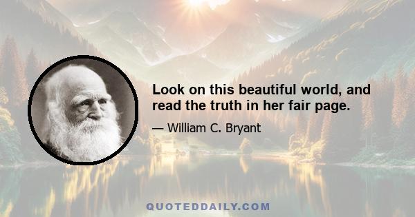 Look on this beautiful world, and read the truth in her fair page.