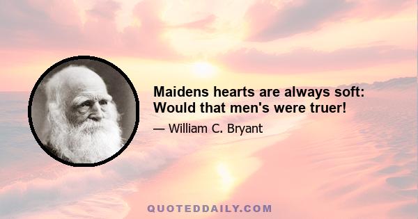 Maidens hearts are always soft: Would that men's were truer!