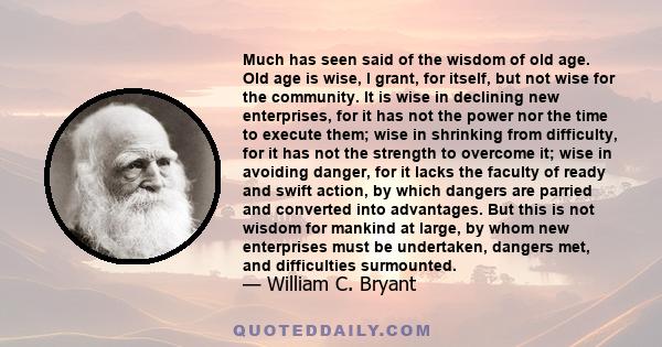 Much has seen said of the wisdom of old age. Old age is wise, I grant, for itself, but not wise for the community. It is wise in declining new enterprises, for it has not the power nor the time to execute them; wise in