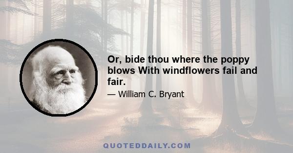 Or, bide thou where the poppy blows With windflowers fail and fair.