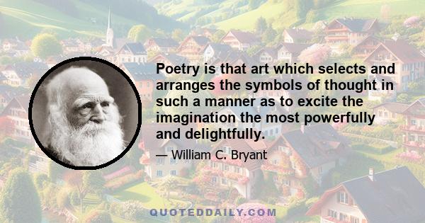 Poetry is that art which selects and arranges the symbols of thought in such a manner as to excite the imagination the most powerfully and delightfully.