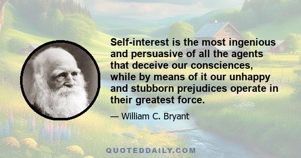 Self-interest is the most ingenious and persuasive of all the agents that deceive our consciences, while by means of it our unhappy and stubborn prejudices operate in their greatest force.