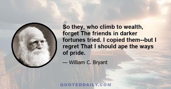 So they, who climb to wealth, forget The friends in darker fortunes tried. I copied them--but I regret That I should ape the ways of pride.