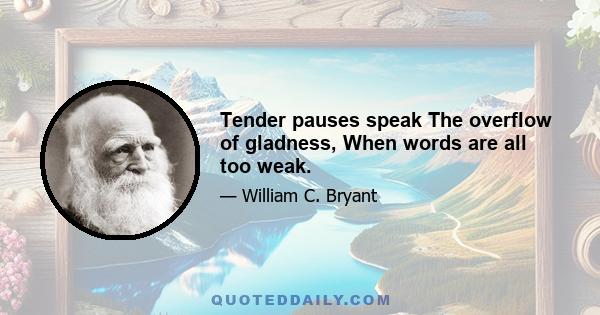 Tender pauses speak The overflow of gladness, When words are all too weak.