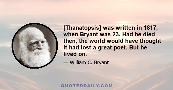 [Thanatopsis] was written in 1817, when Bryant was 23. Had he died then, the world would have thought it had lost a great poet. But he lived on.