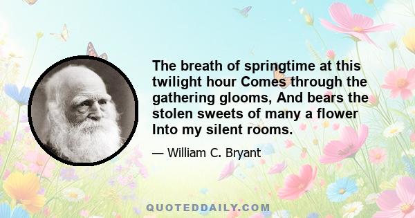 The breath of springtime at this twilight hour Comes through the gathering glooms, And bears the stolen sweets of many a flower Into my silent rooms.