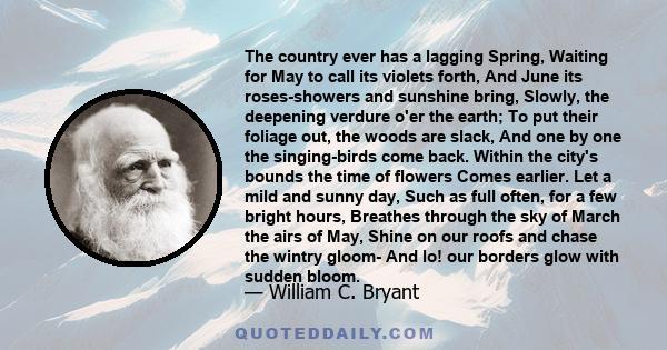 The country ever has a lagging Spring, Waiting for May to call its violets forth, And June its roses-showers and sunshine bring, Slowly, the deepening verdure o'er the earth; To put their foliage out, the woods are