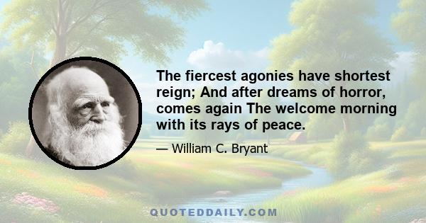 The fiercest agonies have shortest reign; And after dreams of horror, comes again The welcome morning with its rays of peace.