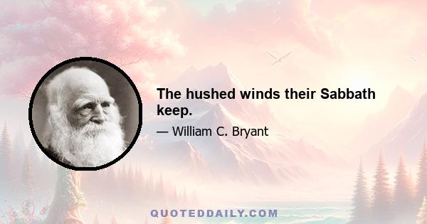 The hushed winds their Sabbath keep.