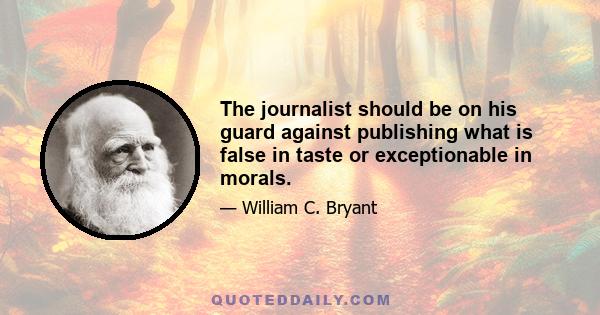 The journalist should be on his guard against publishing what is false in taste or exceptionable in morals.