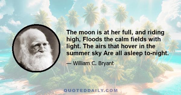 The moon is at her full, and riding high, Floods the calm fields with light. The airs that hover in the summer sky Are all asleep to-night.