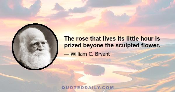 The rose that lives its little hour Is prized beyone the sculpted flower.