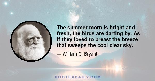 The summer morn is bright and fresh, the birds are darting by. As if they loved to breast the breeze that sweeps the cool clear sky.