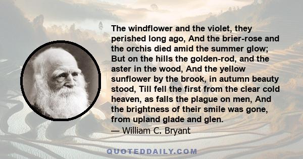 The windflower and the violet, they perished long ago, And the brier-rose and the orchis died amid the summer glow; But on the hills the golden-rod, and the aster in the wood, And the yellow sunflower by the brook, in