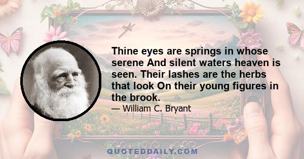 Thine eyes are springs in whose serene And silent waters heaven is seen. Their lashes are the herbs that look On their young figures in the brook.